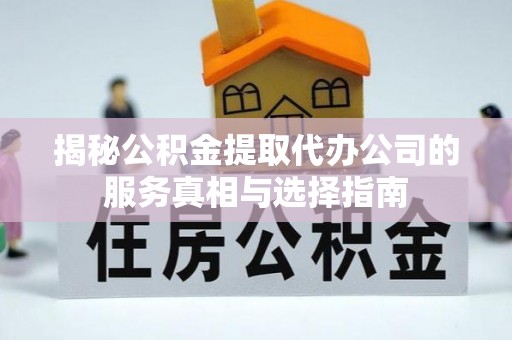 申扎揭秘公积金提取代办公司的服务真相与选择指南