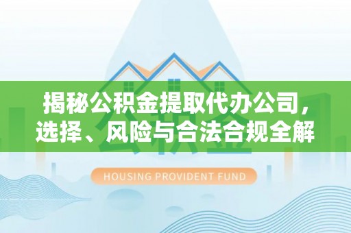 申扎揭秘公积金提取代办公司，选择、风险与合法合规全解析