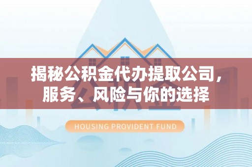 申扎揭秘公积金代办提取公司，服务、风险与你的选择