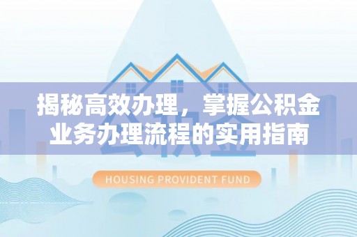 申扎揭秘高效办理，掌握公积金业务办理流程的实用指南