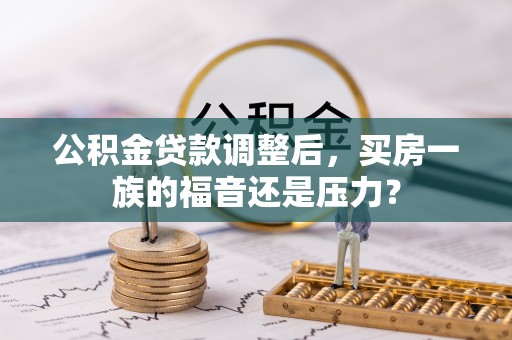 申扎公积金贷款调整后，买房一族的福音还是压力？