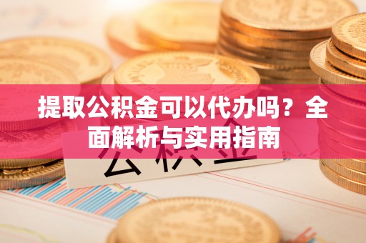 申扎提取公积金可以代办吗？全面解析与实用指南