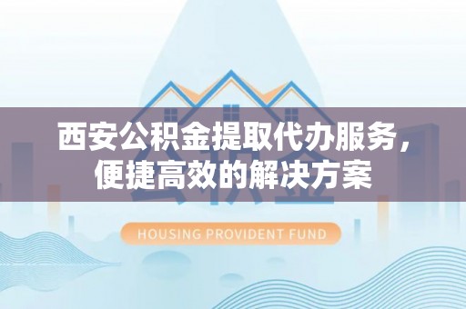 申扎西安公积金提取代办服务，便捷高效的解决方案