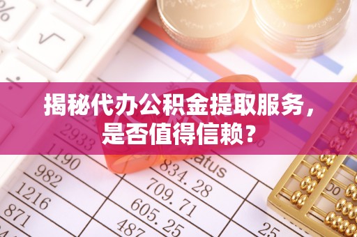 申扎揭秘代办公积金提取服务，是否值得信赖？