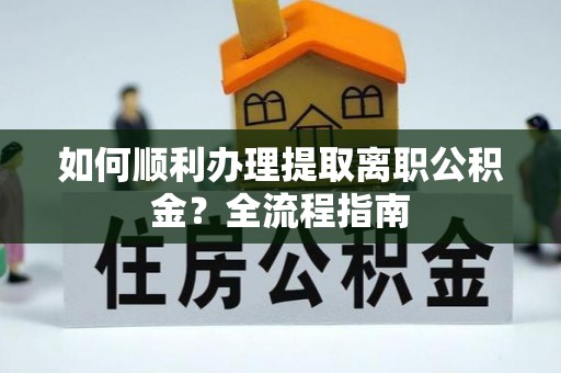 申扎如何顺利办理提取离职公积金？全流程指南