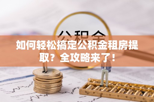 申扎如何轻松搞定公积金租房提取？全攻略来了！