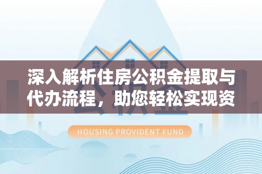 申扎深入解析住房公积金提取与代办流程，助您轻松实现资金利用最大化
