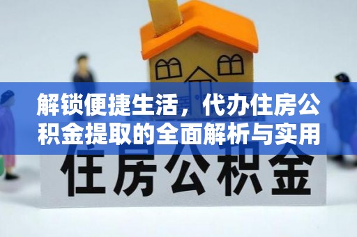 申扎解锁便捷生活，代办住房公积金提取的全面解析与实用指南