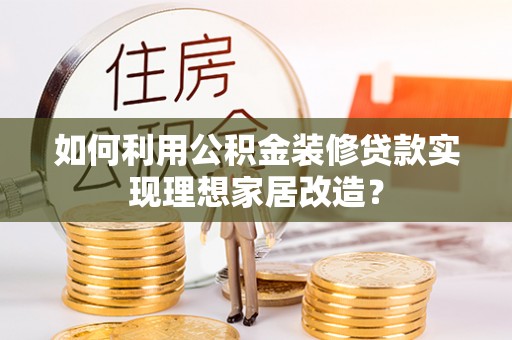 申扎如何利用公积金装修贷款实现理想家居改造？