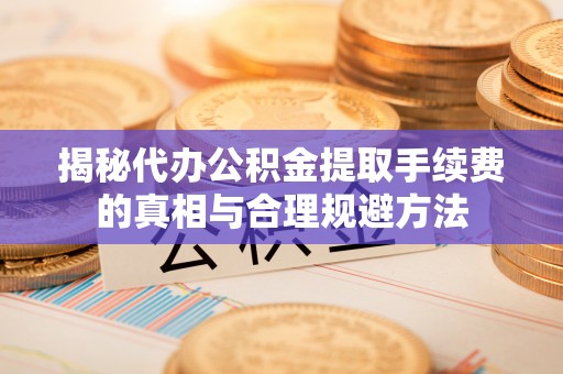 申扎揭秘代办公积金提取手续费的真相与合理规避方法