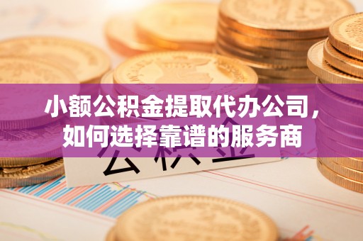 申扎小额公积金提取代办公司，如何选择靠谱的服务商