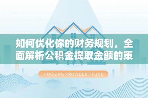 申扎如何优化你的财务规划，全面解析公积金提取金额的策略与技巧