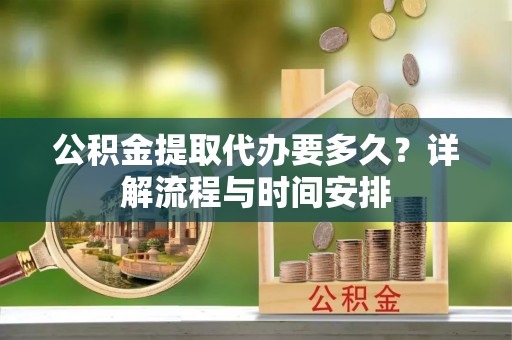 申扎公积金提取代办要多久？详解流程与时间安排