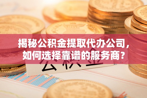申扎揭秘公积金提取代办公司，如何选择靠谱的服务商？