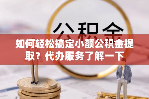 申扎如何轻松搞定小额公积金提取？代办服务了解一下