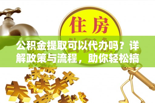 申扎公积金提取可以代办吗？详解政策与流程，助你轻松搞定！