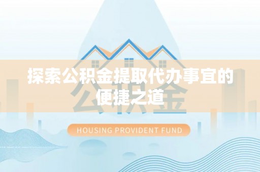 申扎探索公积金提取代办事宜的便捷之道