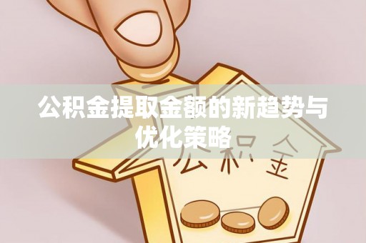 申扎公积金提取金额的新趋势与优化策略