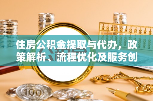 申扎住房公积金提取与代办，政策解析、流程优化及服务创新