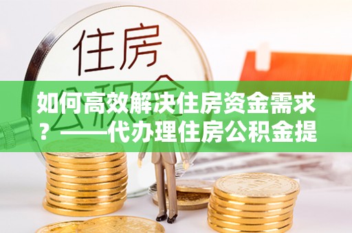 申扎如何高效解决住房资金需求？——代办理住房公积金提取服务全解析