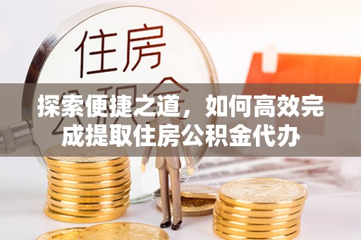 申扎探索便捷之道，如何高效完成提取住房公积金代办