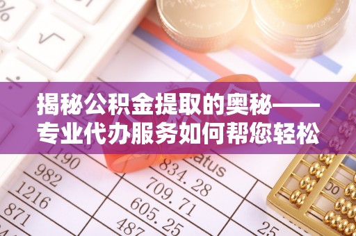 申扎揭秘公积金提取的奥秘——专业代办服务如何帮您轻松搞定