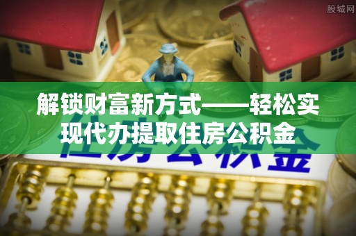 申扎解锁财富新方式——轻松实现代办提取住房公积金