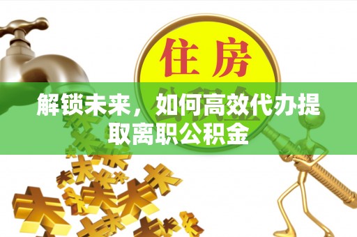 申扎解锁未来，如何高效代办提取离职公积金