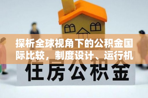 申扎探析全球视角下的公积金国际比较，制度设计、运行机制与未来趋势