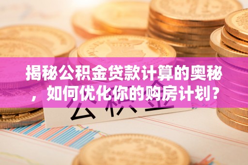 申扎揭秘公积金贷款计算的奥秘，如何优化你的购房计划？