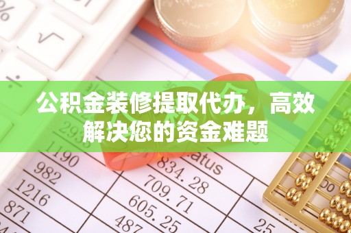 申扎公积金装修提取代办，高效解决您的资金难题
