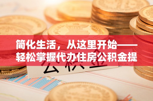 申扎简化生活，从这里开始——轻松掌握代办住房公积金提取全流程