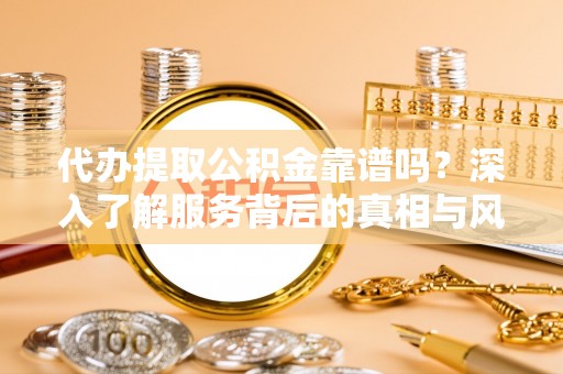 申扎代办提取公积金靠谱吗？深入了解服务背后的真相与风险