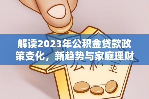 申扎解读2023年公积金贷款政策变化，新趋势与家庭理财规划