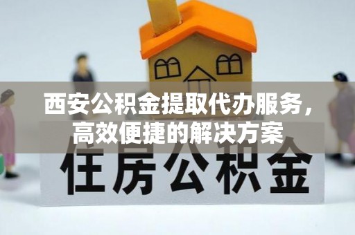 申扎西安公积金提取代办服务，高效便捷的解决方案