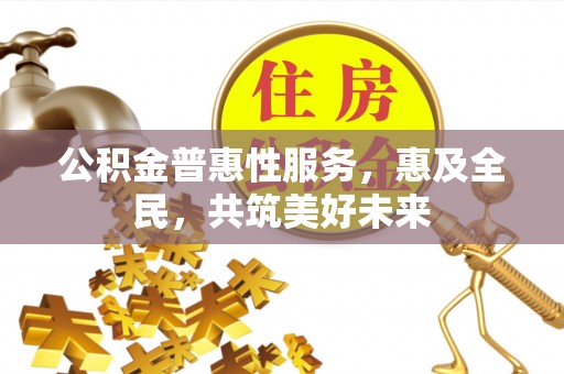 申扎公积金普惠性服务，惠及全民，共筑美好未来
