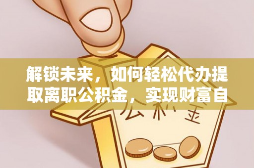 申扎解锁未来，如何轻松代办提取离职公积金，实现财富自由的第一步