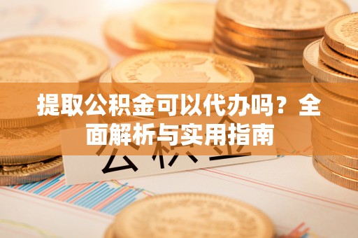 申扎提取公积金可以代办吗？全面解析与实用指南