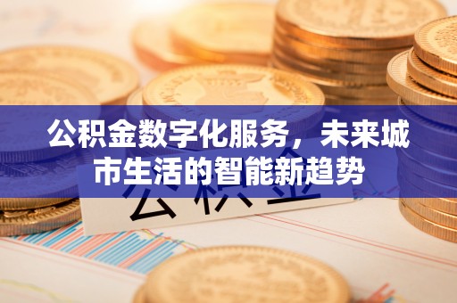 申扎公积金数字化服务，未来城市生活的智能新趋势