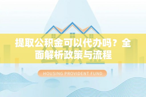 申扎提取公积金可以代办吗？全面解析政策与流程