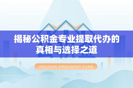 申扎揭秘公积金专业提取代办的真相与选择之道