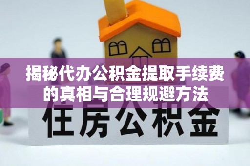 申扎揭秘代办公积金提取手续费的真相与合理规避方法