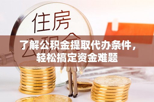 申扎了解公积金提取代办条件，轻松搞定资金难题