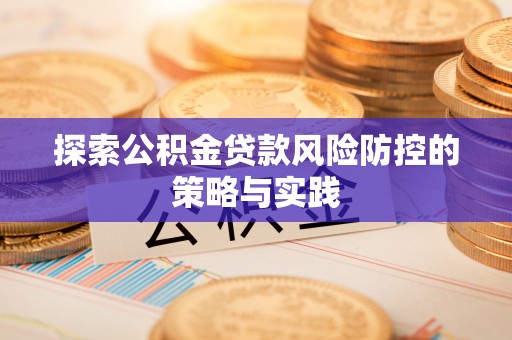 申扎探索公积金贷款风险防控的策略与实践