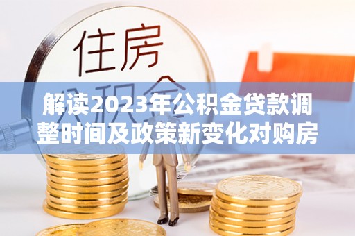 申扎解读2023年公积金贷款调整时间及政策新变化对购房的影响
