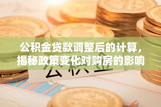 申扎公积金贷款调整后的计算，揭秘政策变化对购房的影响