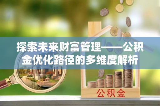 申扎探索未来财富管理——公积金优化路径的多维度解析