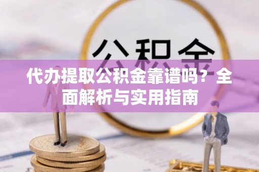 申扎代办提取公积金靠谱吗？全面解析与实用指南