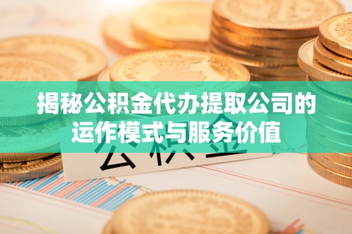 申扎揭秘公积金代办提取公司的运作模式与服务价值