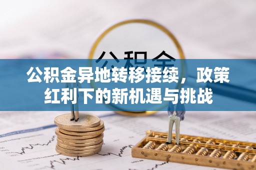 申扎公积金异地转移接续，政策红利下的新机遇与挑战